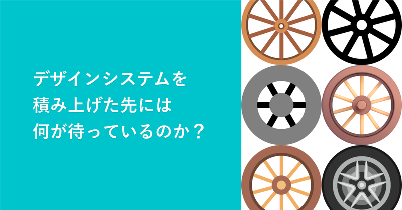 デザインシステムを積み上げた先には何が待っているのか？